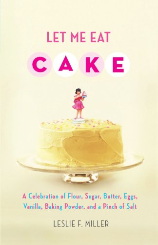 Let Me Eat Cake: A Celebration of Flour, Sugar, Butter, Eggs, Vanilla, Baking Powder, and a Pinch of Salt