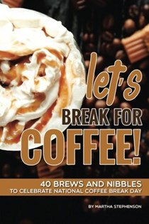 Let's Break for Coffee!: 40 Brews and Nibbles to Celebrate National Coffee Break Day