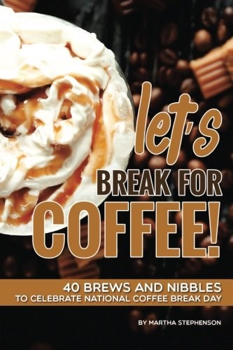 Let's Break for Coffee!: 40 Brews and Nibbles to Celebrate National Coffee Break Day
