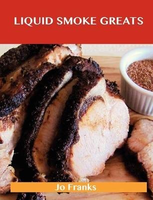 Liquid Smoke Greats: Delicious Liquid Smoke Recipes, the Top 71 Liquid Smoke Recipes