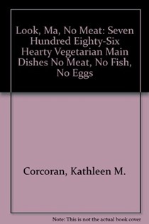 Look, Ma, No Meat: Seven Hundred Eighty-Six Hearty Vegetarian Main Dishes No Meat, No Fish, No Eggs