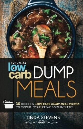 Low Carb Dump Meals: 30 Delicious Low Carb Dumb Meal Recipes For Weight Loss, Energy and Vibrant Health