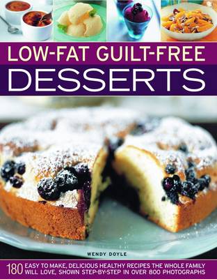 Low-fat Guilt-free Desserts: 180 Easy to Make Delicious Healthy Recipes the Whole Family Will Love Shown Step by Step in Over 800 Photographs