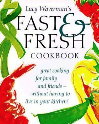 Lucy Waverman's Fast & Fresh Cookbook: Great Cooking for Family and Friends -- Without Having to Live in Your Kitchen