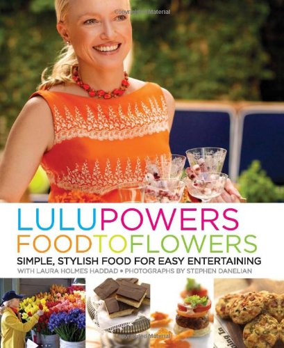 Lulu Powers Food to Flowers: Simple, Stylish Food for Easy Entertaining