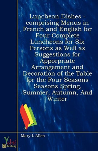 Luncheon Dishes - Comprising Menus in French and English for Four Complete Luncheons for Six Persons as Well as Suggestions for Apporpriate Arrangement and Decoration of the Table for the Four Seasons Seasons Spring, Summer, Autumn, and Winter