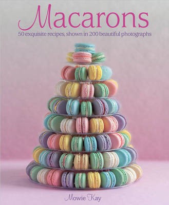 Macarons: 50 Exquisite Recipes, Shown in 200 Beautiful Photographs