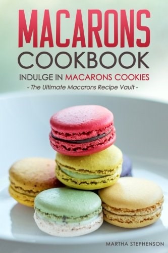 Macarons Cookbook - Indulge in Macarons Cookies: The Ultimate Macarons Recipe Vault