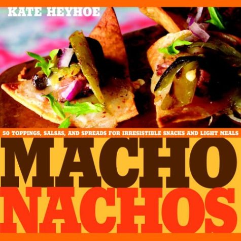 Macho Nachos: 50 Toppings, Salsas, and Spreads For Irresistible Snacks and Light Meals