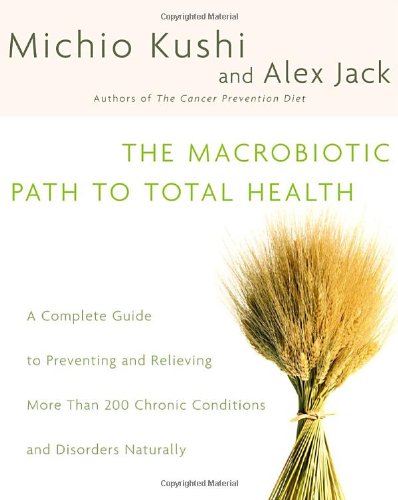 Macrobiotic Path To Total Health: A Complete Guide To Preventing And Relieving More Than 200 Chronic Conditions And Disorders Naturally