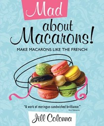 Mad About Macarons!: How to Make Macarons Like the French