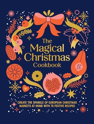 Magical Christmas Cookbook: Create the Sparkle of European Christmas Markets at Home with 75 Festive Recipes