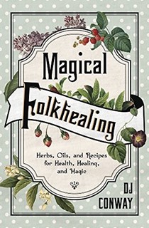  Magical Folkhealing: Herbs, Oils, and Recipes for Health, Healing, and Magic