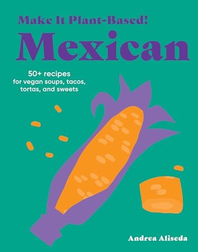 Make It Plant-Based! Mexican: 50+ Recipes for Vegan Soups, Tacos, Tortas, and Sweets