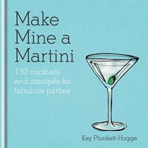 Make Mine a Martini: 130 Cocktails & Canapes for Fabulous Parties