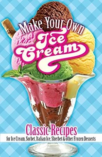 Make Your Own Ice Cream: Classic Recipes for Ice Cream, Sorbet, Italian Ice, Sherbet and Other Frozen Desserts