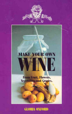 Make Your Own Wine: from Fruit, Flowers, Vegetables and Grapes