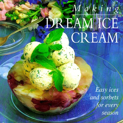 Making Dream Ice Cream: Easy Ices and Sorbets for Every Season