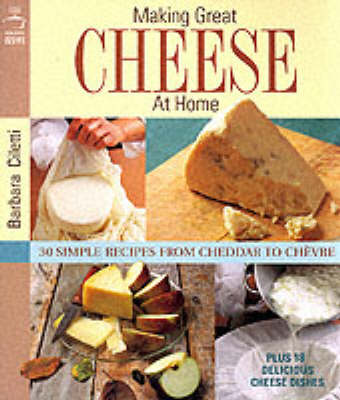 Making Great Cheese at Home: 30 Simple Recipes from Cheddar to Chevre