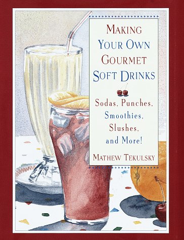 Making Your Own Gourmet Soft Drinks: Sodas, Punches, Smoothies, Slushes, and More!