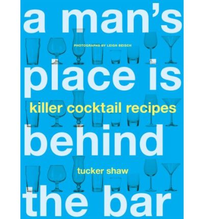 Man's Place is Behind the Bar: 65 Killer Cocktail Recipes
