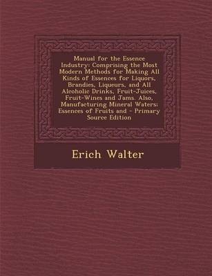 Manual for the Essence Industry: Comprising the Most Modern Methods for Making All Kinds of Essences for Liquors, Brandies, Liqueurs, and All Alcoholic Drinks, Fruit-Juices, Fruit-Wines and Jams. Also, Manufacturing Mineral Waters; Essences of Fruits and