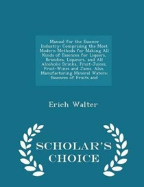 Manual for the Essence Industry: Comprising the Most Modern Methods for Making All Kinds of Essences for Liquors, Brandies, Liqueurs, and All Alcoholic Drinks, Fruit-Juices, Fruit-Wines and Jams. Also, Manufacturing Mineral Waters; Essences of Fruits and - Scholar's Choice Edition