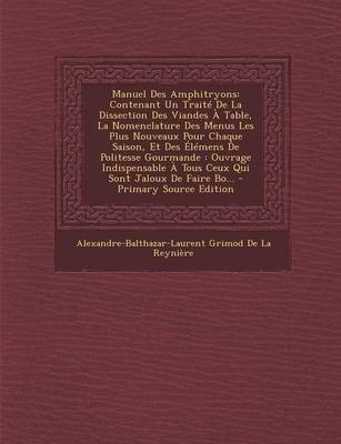 Manuel Des Amphitryons: Contenant Un Traite de La Dissection Des Viandes a Table, La Nomenclature Des Menus Les Plus Nouveaux Pour Chaque Saison, Et Des Elemens de Politesse Gourmande: Ouvrage Indispensable a Tous Ceux Qui Sont Jaloux de Faire Bo... - PR