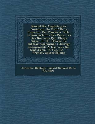 Manuel Des Amphitryons: Contenant Un Traite de La Dissection Des Viandes a Table, La Nomenclature Des Menus Les Plus Nouveaux Pour Chaque Saison, Et Des Elemens de Politesse Gourmande: Ouvrage Indispensable a Tous Ceux Qui Sont Jaloux de Faire Bo... - PR