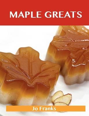 Maple Greats: Delicious Maple Recipes, The Top 100 Maple Recipes