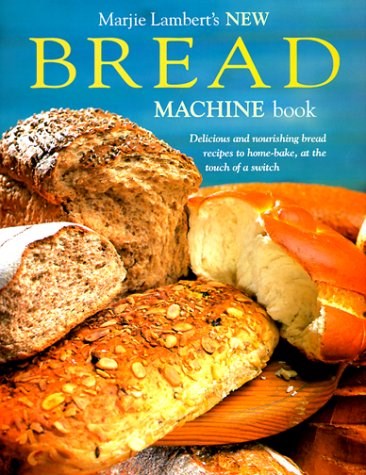 Marjie Lambert's New Bread Machine Book: Delicious and Nourishing Bread Recipes to Home-Bake, at the Touch of a Switch