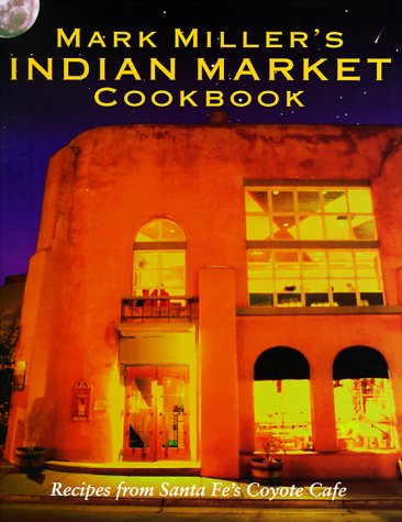 Mark Miller's Indian Market Cookbook: Recipes from Santa Fe's Famous Coyote Café