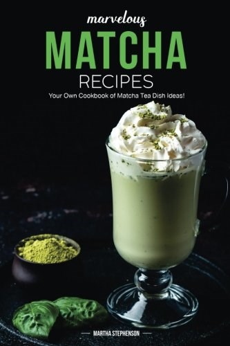 Marvelous Matcha Recipes: Your Own Cookbook of Matcha Tea Dish Ideas!