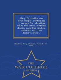 Mary Elizabeth's War Time Recipes, Containing ... Recipes for Wheatless Cakes and Bread, Meatless Dishes, Sugarless Candies, Delicious War Time Desserts [Etc.] .. - War College Series