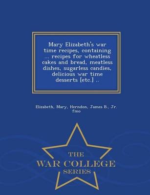 Mary Elizabeth's War Time Recipes, Containing ... Recipes for Wheatless Cakes and Bread, Meatless Dishes, Sugarless Candies, Delicious War Time Desserts [Etc.] .. - War College Series