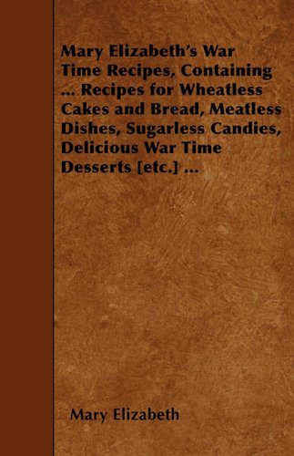 Mary Elizabeth's War Time Recipes - Containing Many Simple But Excellent Recipes, For Wheatless Cakes And Bread, Meatless Dishes, Sugarless Candies, Delicious War Time Desserts, And Many Other Delectable Economy Dishes