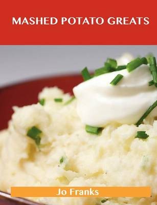 Mashed Potato Greats: Delicious Mashed Potato Recipes, The Top 85 Mashed Potato Recipes