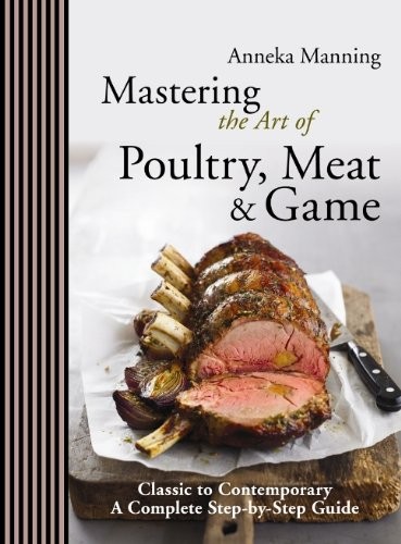 Mastering the Art of Poultry, Meat & Game: Classic to Contemporary, A Step-by-Step Guide