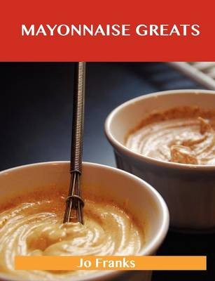 Mayonnaise Greats: Delicious Mayonnaise Recipes, The Top 100 Mayonnaise Recipes