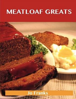 Meatloaf Greats: Delicious Meatloaf Recipes, The Top 78 Meatloaf Recipes