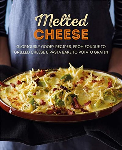 Melted Cheese: Gloriously gooey recipes, from fondue to grilled cheese &amp; pasta bake to potato gratin