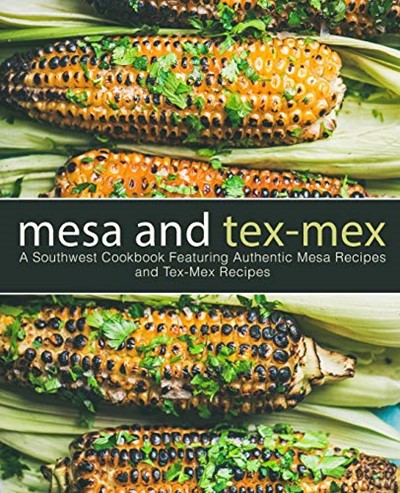 Mesa and Tex-Mex: A Southwest Cookbook Featuring Authentic Mesa Recipes and Tex-Mex Recipes (3rd Edition)