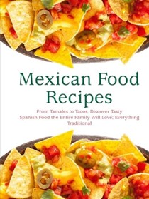  Mexican Food Recipes: From Tamales to Tacos, Discover Tasty Spanish Food the Entire Family Will Love; Everything Traditional and Simple (Mexican Recipes)