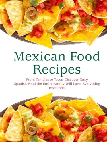 Mexican Food Recipes: From Tamales to Tacos, Discover Tasty Spanish Food the Entire Family Will Love; Everything Traditional and Simple (Mexican Recipes)