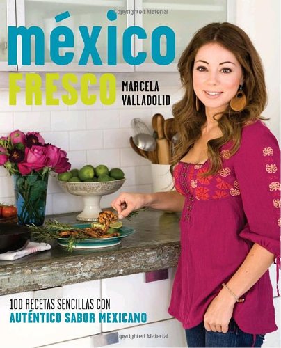 México Fresco: 100 Recetas Simples Con Auténtico Sabor Mexicano