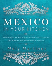 Mexico in Your Kitchen: Traditional Home-Style Recipes That Capture the Flavors and Memories of Mexico