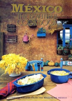 Mexico: The Beautiful Cookbook: Authentic Recipes from the Regions of Mexico