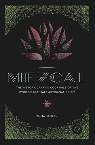 Mezcal: The History, Craft & Cocktails of the World's Ultimate Artisanal Spirit