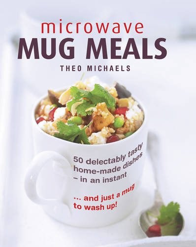 Microwave Mug Meals: 50 Delectably Tasty Home-Made Dishes In An Instant… And Just A Mug To Wash Up