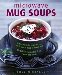 Microwave Mug Soups: Home-Made in Minutes…with Just A Mug to Wash Up! 50 Delicious Recipes from Round the World
